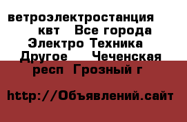ветроэлектростанция 15-50 квт - Все города Электро-Техника » Другое   . Чеченская респ.,Грозный г.
